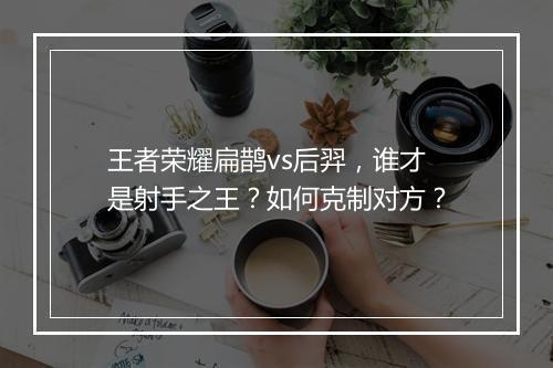 王者荣耀扁鹊vs后羿，谁才是射手之王？如何克制对方？