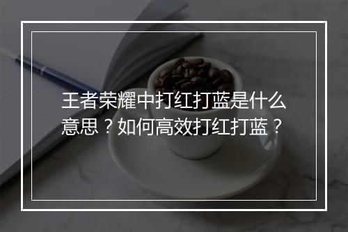 王者荣耀中打红打蓝是什么意思?如何高效打红打蓝?