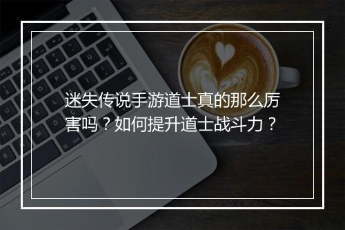 迷失传说手游道士真的那么厉害吗？如何提升道士战斗力？