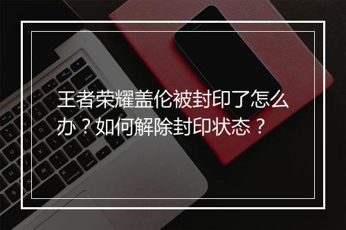 王者荣耀盖伦被封印了怎么办？如何解除封印状态？