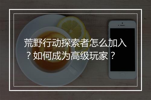 荒野行动探索者怎么加入?如何成为高级玩家?