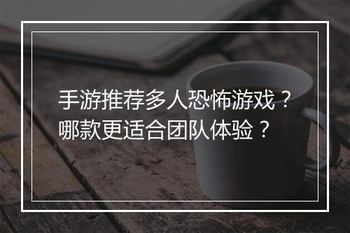 手游推荐多人恐怖游戏？哪款更适合团队体验？