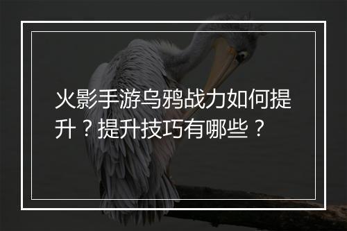 火影手游乌鸦战力如何提升？提升技巧有哪些？