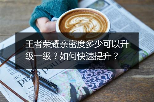 王者荣耀亲密度多少可以升级一级?如何快速提升?