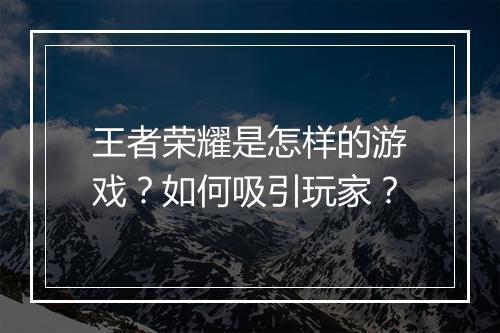 王者荣耀是怎样的游戏?如何吸引玩家?