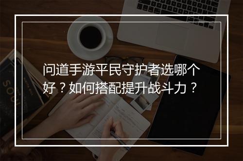 问道手游平民守护者选哪个好？如何搭配提升战斗力？