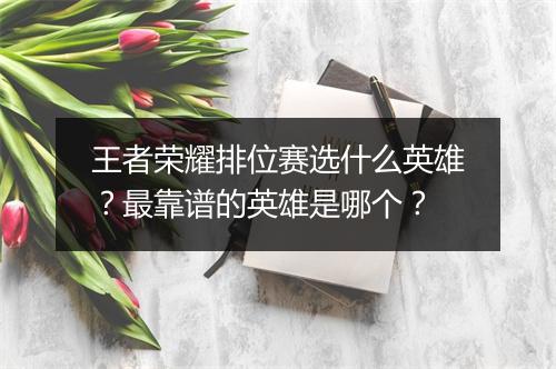 王者荣耀排位赛选什么英雄？最靠谱的英雄是哪个？