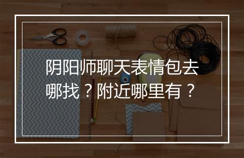 阴阳师聊天表情包去哪找？附近哪里有？