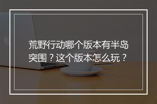 荒野行动哪个版本有半岛突围？这个版本怎么玩？